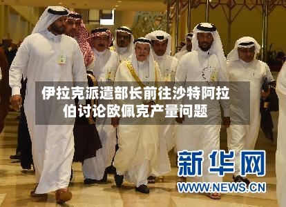 伊拉克派遣部长前往沙特阿拉伯讨论欧佩克产量问题-第2张图片