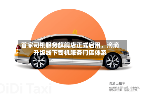首家司机服务旗舰店正式启用，滴滴升级线下司机服务门店体系