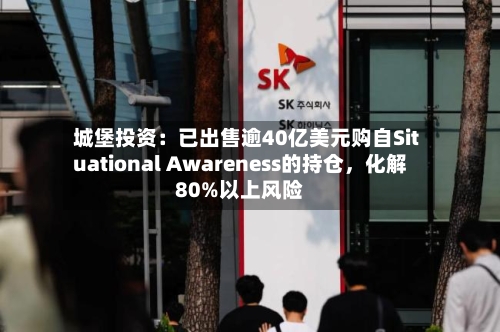 城堡投资：已出售逾40亿美元购自Situational Awareness的持仓	，化解80%以上风险-第2张图片