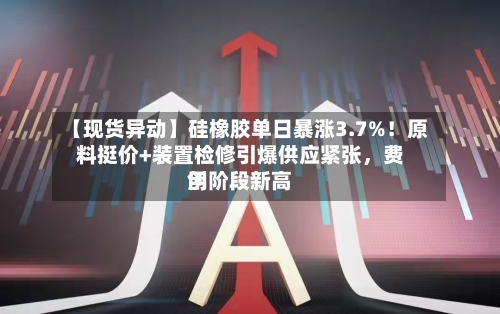 【现货异动】硅橡胶单日暴涨3.7%！原料挺价+装置检修引爆供应紧张，费用创阶段新高-第2张图片