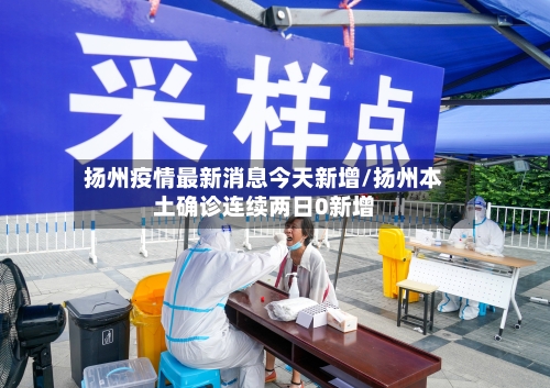 扬州疫情最新消息今天新增/扬州本土确诊连续两日0新增