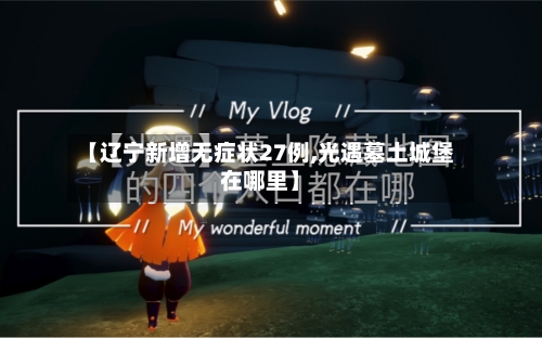 【辽宁新增无症状27例,光遇墓土城堡在哪里】-第2张图片