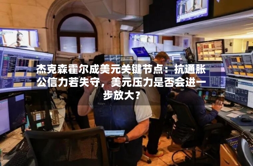杰克森霍尔成美元关键节点：抗通胀公信力若失守，美元压力是否会进一步放大？-第2张图片