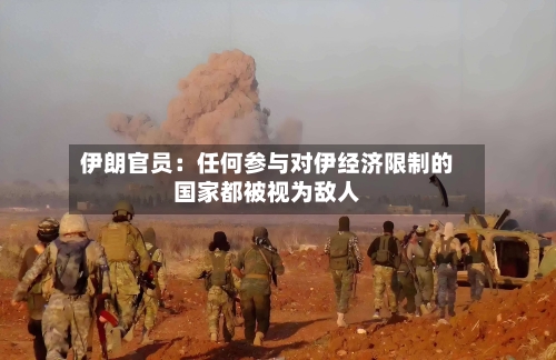 伊朗官员：任何参与对伊经济限制的国家都被视为敌人-第2张图片