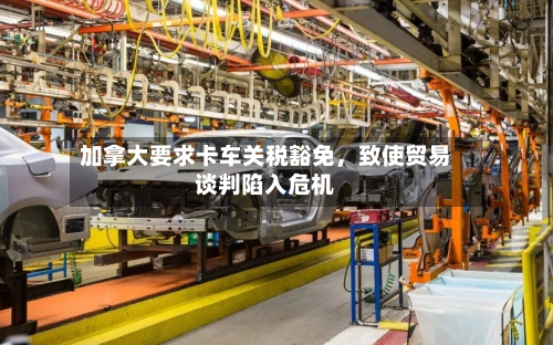 加拿大要求卡车关税豁免	，致使贸易谈判陷入危机-第2张图片