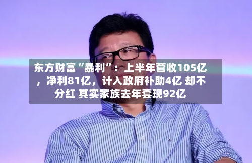 东方财富“暴利	”：上半年营收105亿，净利81亿，计入政府补助4亿 却不分红 其实家族去年套现92亿-第2张图片