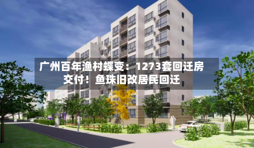 广州百年渔村蝶变：1273套回迁房交付！鱼珠旧改居民回迁-第2张图片