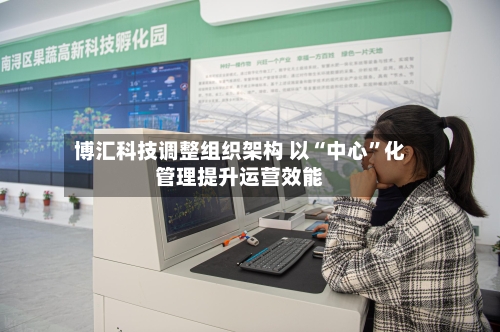 博汇科技调整组织架构 以“中心”化管理提升运营效能-第2张图片