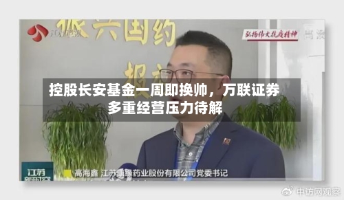 控股长安基金一周即换帅，万联证券多重经营压力待解