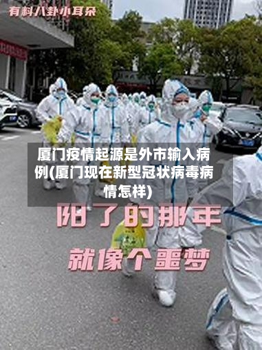 厦门疫情起源是外市输入病例(厦门现在新型冠状病毒病情怎样)-第2张图片