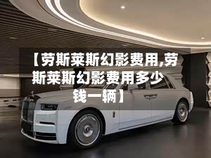 【劳斯莱斯幻影费用,劳斯莱斯幻影费用多少钱一辆】-第2张图片