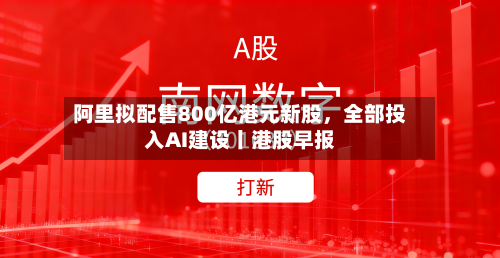 阿里拟配售800亿港元新股，全部投入AI建设丨港股早报-第2张图片