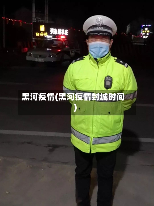 黑河疫情(黑河疫情封城时间)-第2张图片