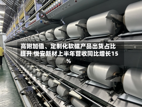 高附加值	、定制化软磁产品出货占比提升 悦安新材上半年营收同比增长15%-第2张图片