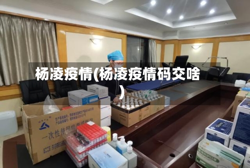 杨凌疫情(杨凌疫情码交啥)-第3张图片