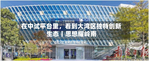 在中试平台里，看到大湾区独特创新生态丨思想耀岭南-第2张图片