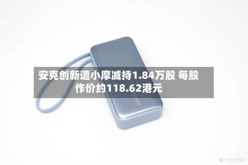 安克创新遭小摩减持1.84万股 每股作价约118.62港元