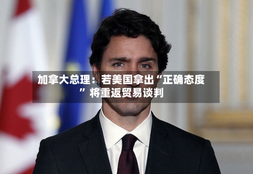 加拿大总理：若美国拿出“正确态度” 将重返贸易谈判-第2张图片