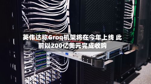 英伟达称Groq机架将在今年上线 此前以200亿美元完成收购-第2张图片