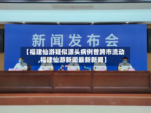 【福建仙游疑似源头病例曾跨市流动,福建仙游新闻最新新闻】-第2张图片