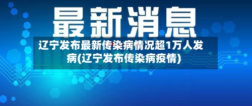辽宁发布最新传染病情况超1万人发病(辽宁发布传染病疫情)