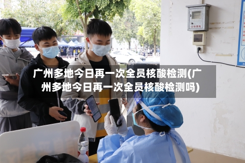 广州多地今日再一次全员核酸检测(广州多地今日再一次全员核酸检测吗)-第2张图片