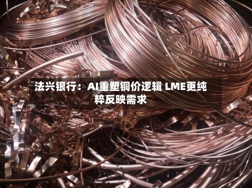 法兴银行：AI重塑铜价逻辑 LME更纯粹反映需求-第2张图片
