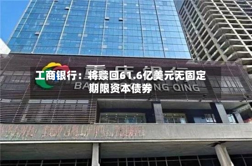工商银行：将赎回61.6亿美元无固定期限资本债券