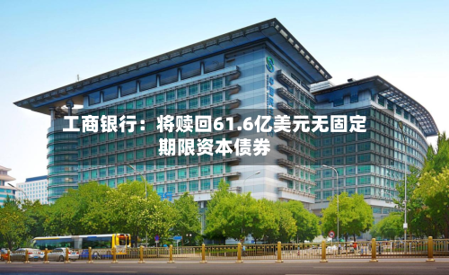 工商银行:将赎回61.6亿美元无固定期限资本债券-第2张图片