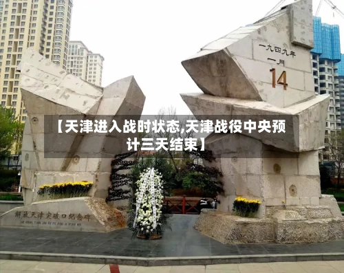 【天津进入战时状态,天津战役中央预计三天结束】-第2张图片