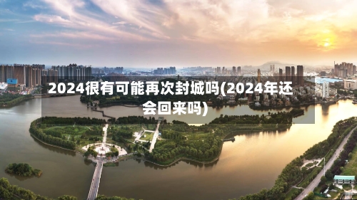 2024很有可能再次封城吗(2024年还会回来吗)-第2张图片