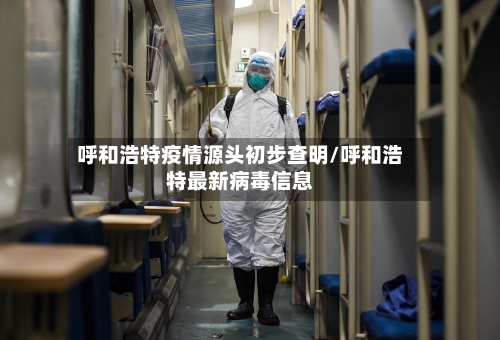 呼和浩特疫情源头初步查明/呼和浩特最新病毒信息-第3张图片