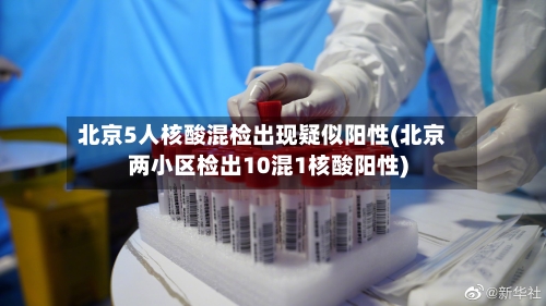 北京5人核酸混检出现疑似阳性(北京两小区检出10混1核酸阳性)-第3张图片