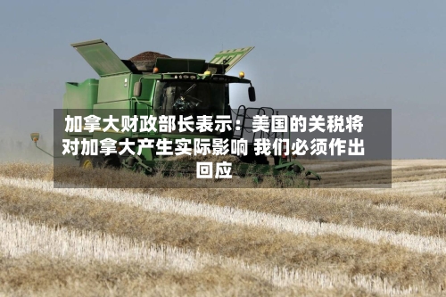 加拿大财政部长表示：美国的关税将对加拿大产生实际影响 我们必须作出回应-第2张图片