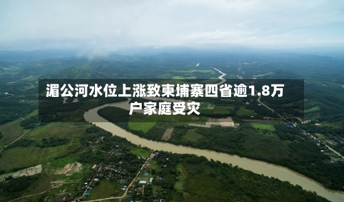 湄公河水位上涨致柬埔寨四省逾1.8万户家庭受灾-第2张图片