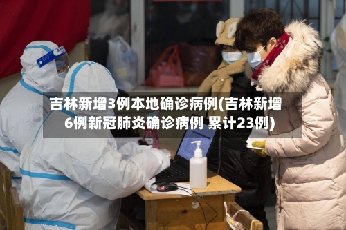 吉林新增3例本地确诊病例(吉林新增6例新冠肺炎确诊病例 累计23例)-第3张图片