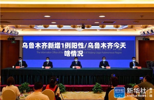 乌鲁木齐新增1例阳性/乌鲁木齐今天啥情况