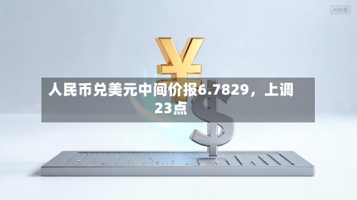 人民币兑美元中间价报6.7829	，上调23点-第2张图片