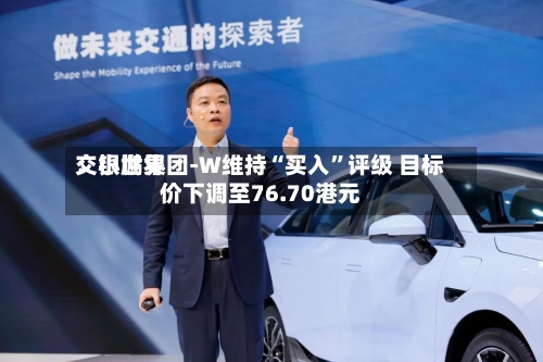 交银世界：小鹏集团-W维持“买入”评级 目标价下调至76.70港元-第3张图片
