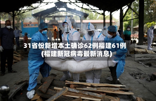 31省份新增本土确诊62例福建61例(福建新冠病毒最新消息)-第2张图片