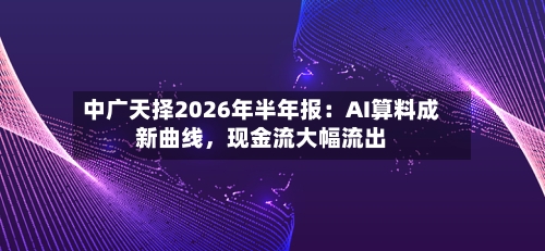中广天择2026年半年报：AI算料成新曲线，现金流大幅流出
