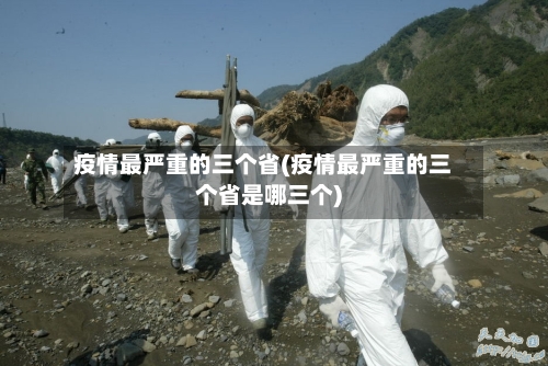疫情最严重的三个省(疫情最严重的三个省是哪三个)