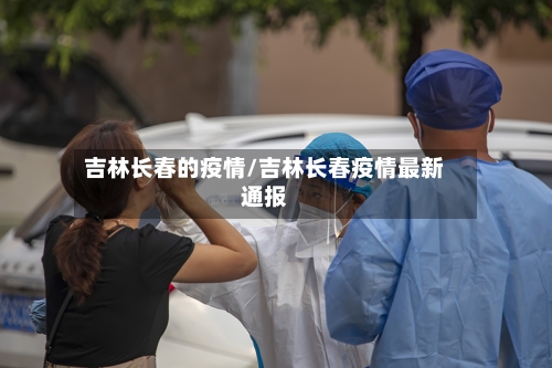 吉林长春的疫情/吉林长春疫情最新通报-第2张图片