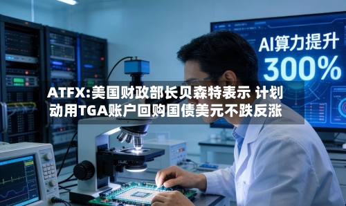 ATFX:美国财政部长贝森特表示 计划动用TGA账户回购国债美元不跌反涨-第2张图片