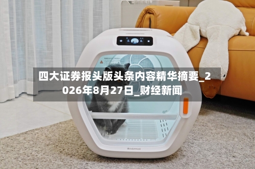 四大证券报头版头条内容精华摘要_2026年8月27日_财经新闻