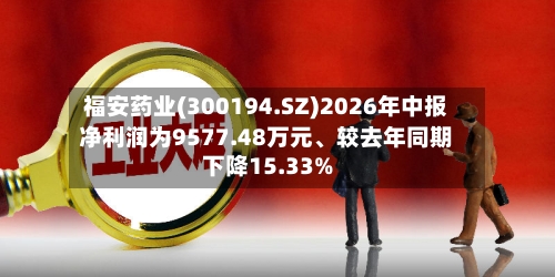 福安药业(300194.SZ)2026年中报净利润为9577.48万元、较去年同期下降15.33%-第2张图片