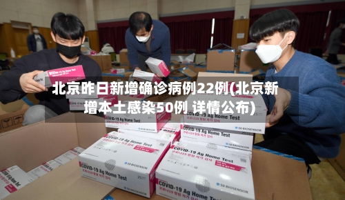 北京昨日新增确诊病例22例(北京新增本土感染50例 详情公布)-第2张图片