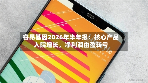睿昂基因2026年半年报：核心产品入院增长，净利润由盈转亏-第3张图片