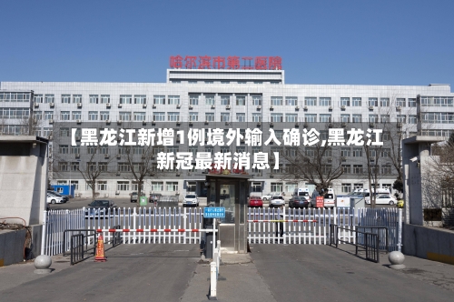 【黑龙江新增1例境外输入确诊,黑龙江新冠最新消息】