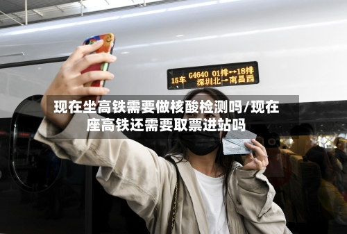 现在坐高铁需要做核酸检测吗/现在座高铁还需要取票进站吗-第2张图片